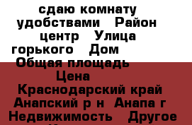 сдаю комнату c удобствами › Район ­ центр › Улица ­ горького › Дом ­ 58 100 › Общая площадь ­ 100 › Цена ­ 500 - Краснодарский край, Анапский р-н, Анапа г. Недвижимость » Другое   . Краснодарский край